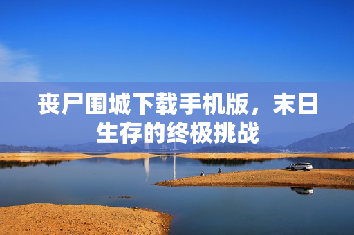 丧尸围城下载手机版，末日生存的终极挑战