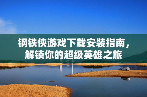 钢铁侠游戏下载安装指南，解锁你的超级英雄之旅