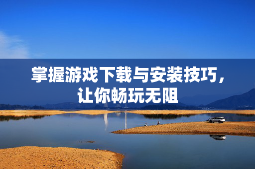 掌握游戏下载与安装技巧，让你畅玩无阻