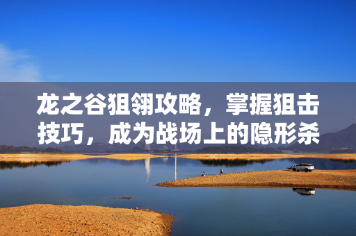 龙之谷狙翎攻略,掌握狙击技巧,成为战场上的隐形杀手 龙之谷狙翎攻略,掌握狙击技巧,成为战场上的隐形杀手