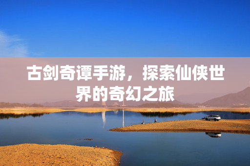 古剑奇谭手游，探索仙侠世界的奇幻之旅