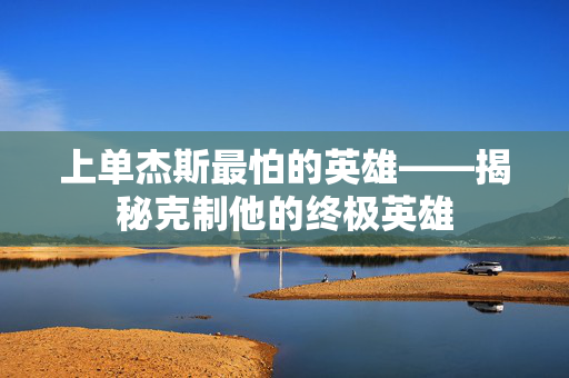上单杰斯最怕的英雄——揭秘克制他的终极英雄