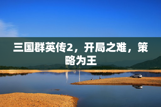 三国群英传2，开局之难，策略为王