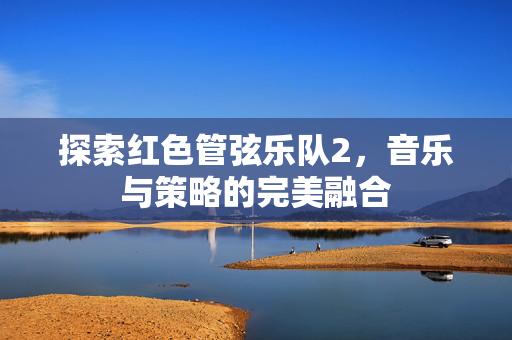 探索红色管弦乐队2,音乐与策略的完美融合 探索红色管弦乐队2,音乐与策略的完美融合