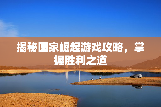 揭秘国家崛起游戏攻略，掌握胜利之道