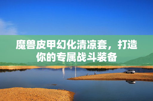 魔兽皮甲幻化清凉套，打造你的专属战斗装备