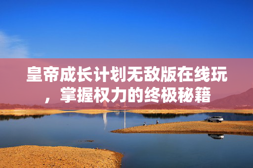 皇帝成长计划无敌版在线玩，掌握权力的终极秘籍