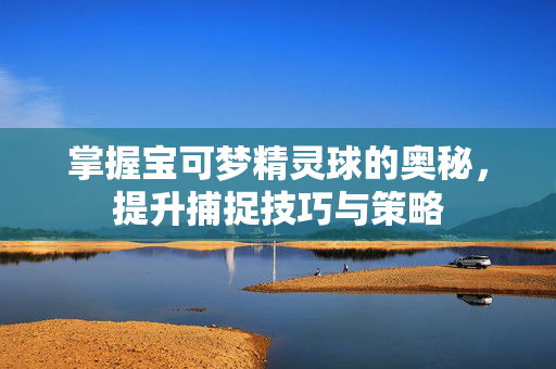 掌握宝可梦精灵球的奥秘，提升捕捉技巧与策略