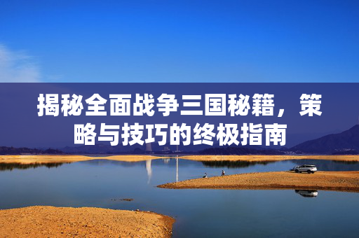 揭秘全面战争三国秘籍，策略与技巧的终极指南