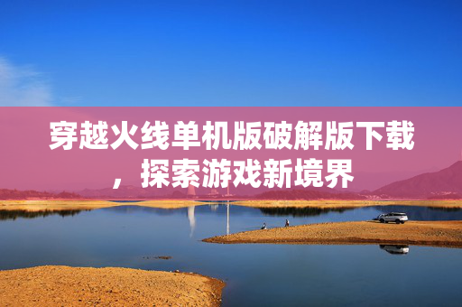 穿越火线单机版破解版下载，探索游戏新境界