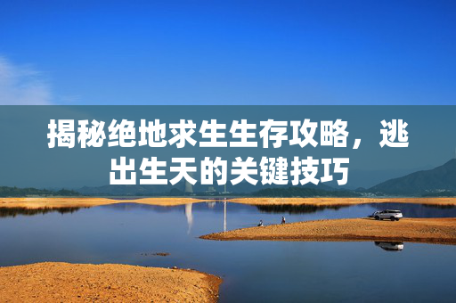 揭秘绝地求生生存攻略，逃出生天的关键技巧