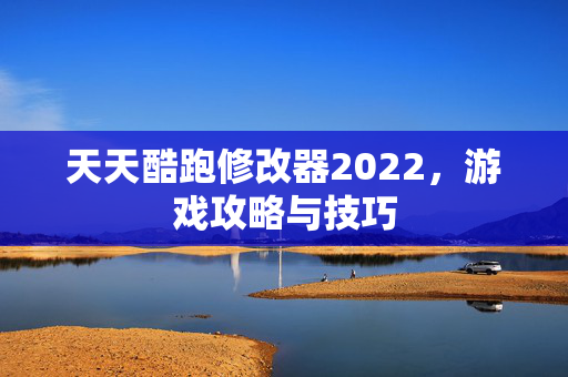 天天酷跑修改器2022，游戏攻略与技巧