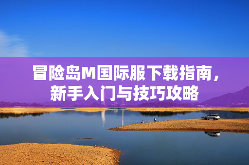 冒险岛M国际服下载指南,新手入门与技巧攻略 冒险岛M国际服下载指南,新手入门与技巧攻略