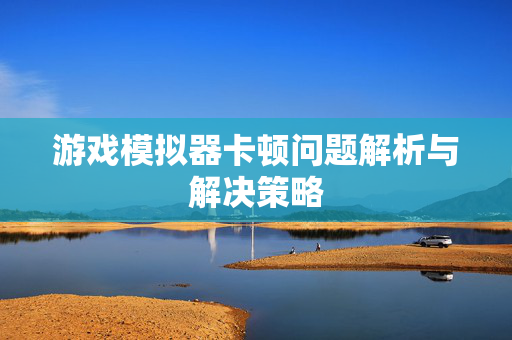 游戏模拟器卡顿问题解析与解决策略