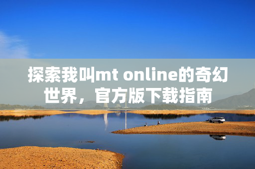 探索我叫mt online的奇幻世界，官方版下载指南