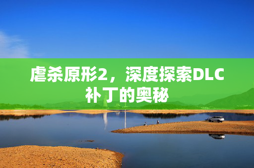 虐杀原形2，深度探索DLC补丁的奥秘