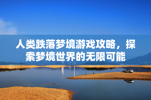 人类跌落梦境游戏攻略，探索梦境世界的无限可能
