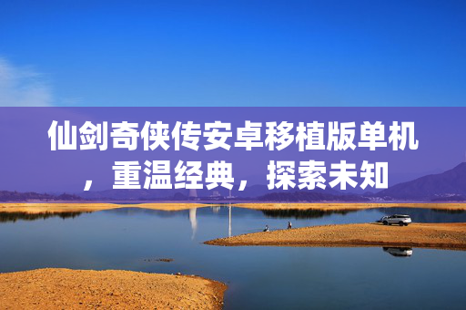 仙剑奇侠传安卓移植版单机，重温经典，探索未知