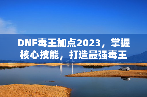 DNF毒王加点2023，掌握核心技能，打造最强毒王