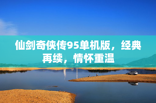 仙剑奇侠传95单机版，经典再续，情怀重温