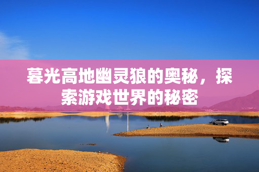 暮光高地幽灵狼的奥秘，探索游戏世界的秘密