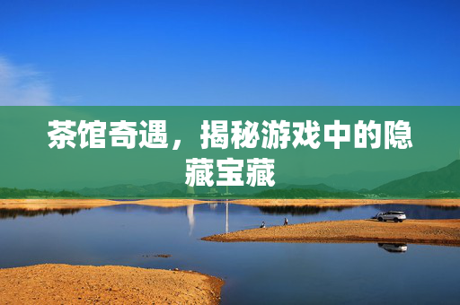 茶馆奇遇，揭秘游戏中的隐藏宝藏