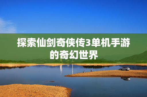 探索仙剑奇侠传3单机手游的奇幻世界