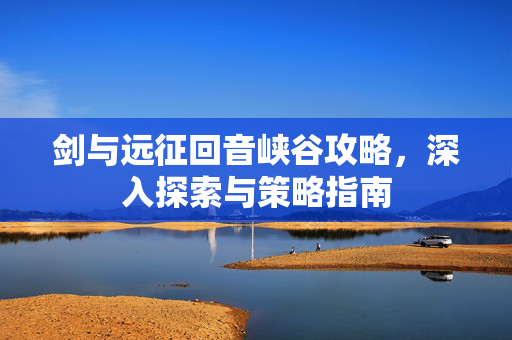 剑与远征回音峡谷攻略，深入探索与策略指南