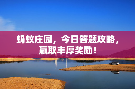 蚂蚁庄园，今日答题攻略，赢取丰厚奖励！