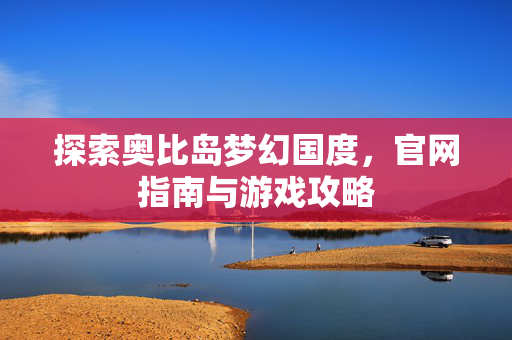 探索奥比岛梦幻国度，官网指南与游戏攻略