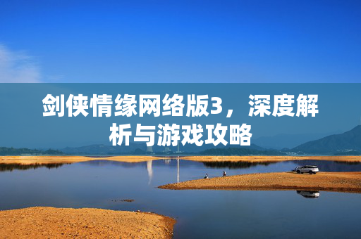 剑侠情缘网络版3，深度解析与游戏攻略
