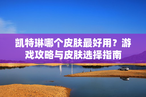 凯特琳哪个皮肤最好用？游戏攻略与皮肤选择指南