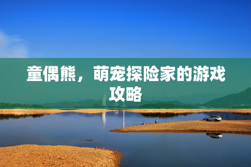 童偶熊，萌宠探险家的游戏攻略