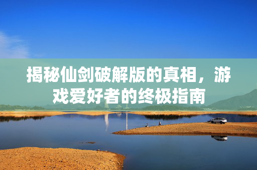 揭秘仙剑破解版的真相，游戏爱好者的终极指南