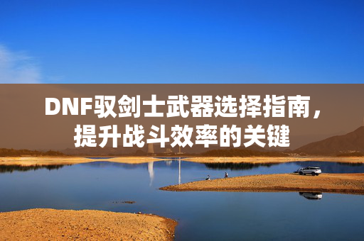 DNF驭剑士武器选择指南，提升战斗效率的关键