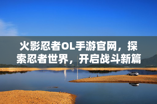 火影忍者OL手游官网，探索忍者世界，开启战斗新篇章