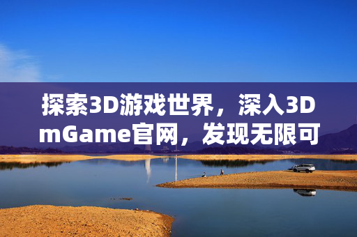 探索3D游戏世界，深入3DmGame官网，发现无限可能