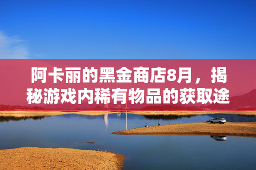 阿卡丽的黑金商店8月，揭秘游戏内稀有物品的获取途径
