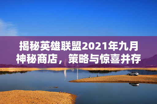 揭秘英雄联盟2021年九月神秘商店，策略与惊喜并存