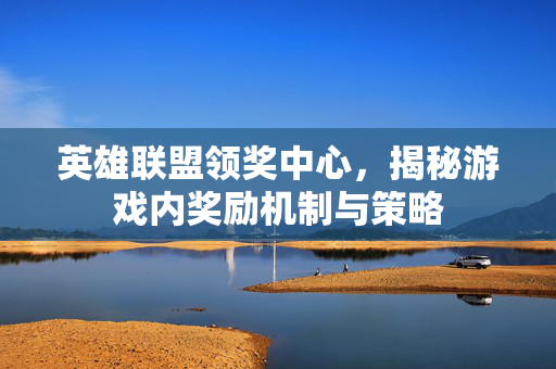英雄联盟领奖中心，揭秘游戏内奖励机制与策略