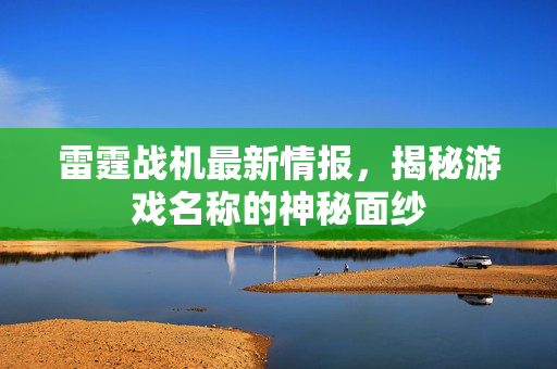 雷霆战机最新情报，揭秘游戏名称的神秘面纱