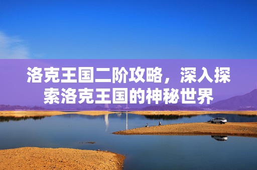 洛克王国二阶攻略，深入探索洛克王国的神秘世界