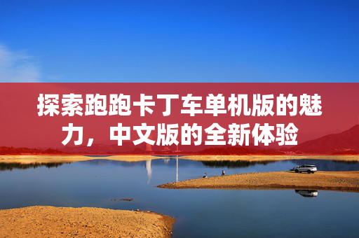 探索跑跑卡丁车单机版的魅力，中文版的全新体验