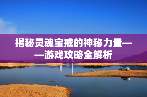 揭秘灵魂宝戒的神秘力量——游戏攻略全解析
