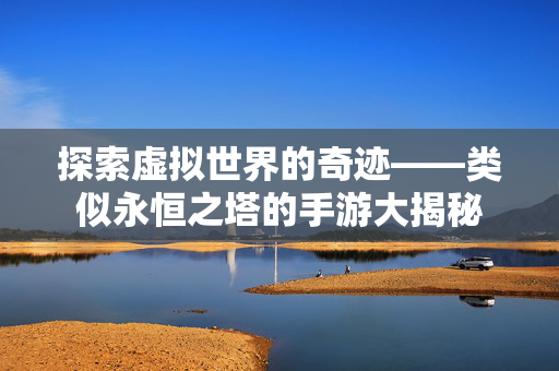 探索虚拟世界的奇迹——类似永恒之塔的手游大揭秘