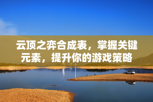 云顶之弈合成表,掌握关键元素,提升你的游戏策略 云顶之弈合成表,掌握关键元素,提升你的游戏策略