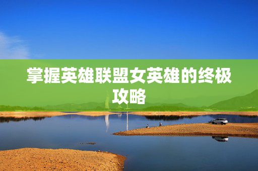 掌握英雄联盟女英雄的终极攻略