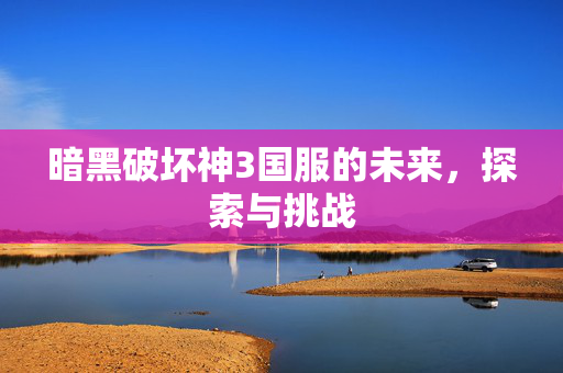 暗黑破坏神3国服的未来，探索与挑战