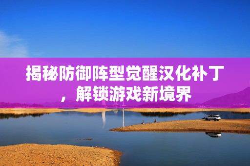 揭秘防御阵型觉醒汉化补丁，解锁游戏新境界
