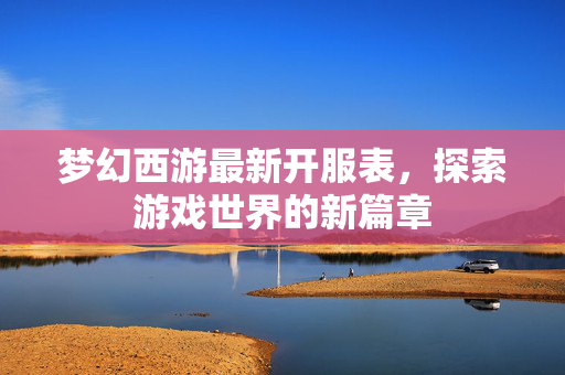 梦幻西游最新开服表，探索游戏世界的新篇章